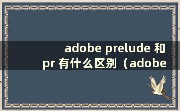 adobe prelude 和pr 有什么区别（adobe pr 和ae 的区别）